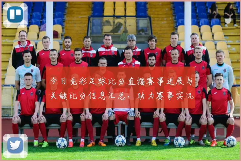 今日竟彩足球比分直播赛事进展与关键比分信息汇总，助力赛事实况跟踪