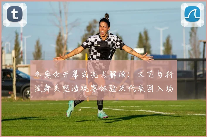 冬奥会开幕式亮点解读：文艺与科技舞美塑造观赛体验及代表团入场