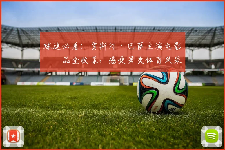 球迷必看：贾斯汀·巴萨主演电影作品全收录，感受另类体育风采