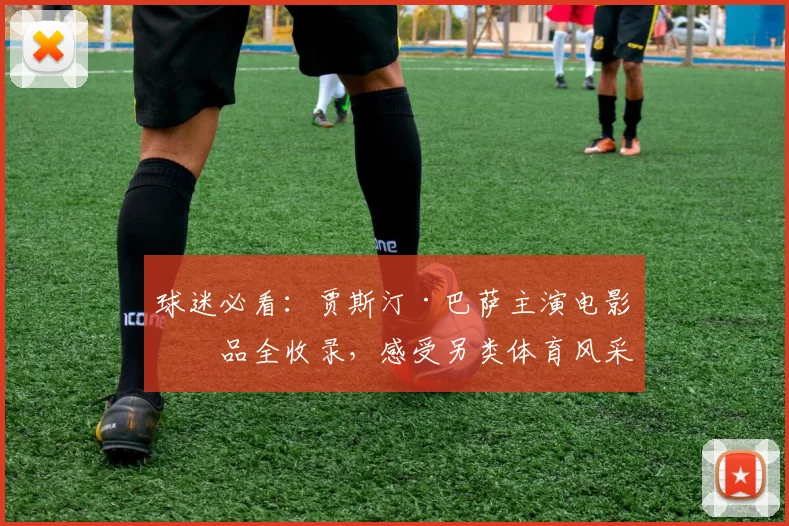 球迷必看：贾斯汀·巴萨主演电影作品全收录，感受另类体育风采