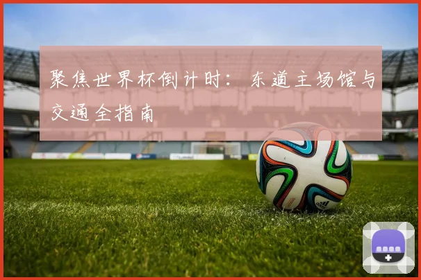 聚焦世界杯倒计时：东道主场馆与交通全指南