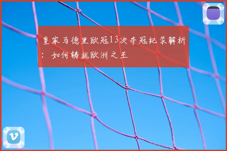 皇家马德里欧冠13次夺冠纪录解析：如何铸就欧洲之王