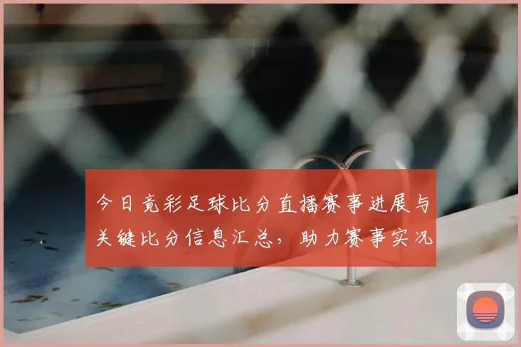 今日竟彩足球比分直播赛事进展与关键比分信息汇总，助力赛事实况跟踪