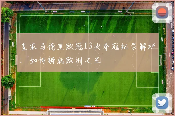 皇家马德里欧冠13次夺冠纪录解析：如何铸就欧洲之王