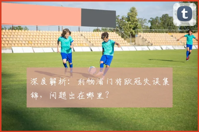 深度解析：利物浦门将欧冠失误集锦，问题出在哪里？