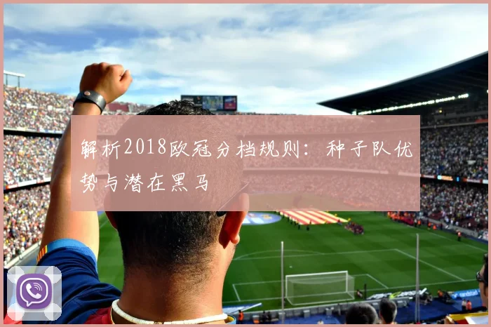 解析2018欧冠分档规则：种子队优势与潜在黑马