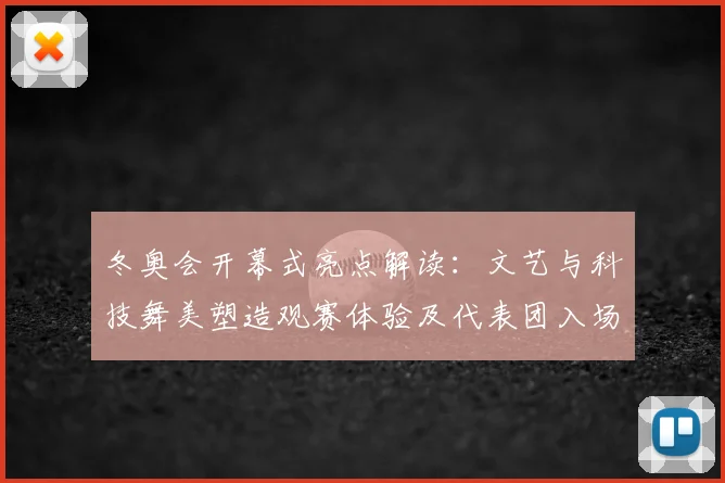 冬奥会开幕式亮点解读:文艺与科技舞美塑造观赛体验及代表团入场