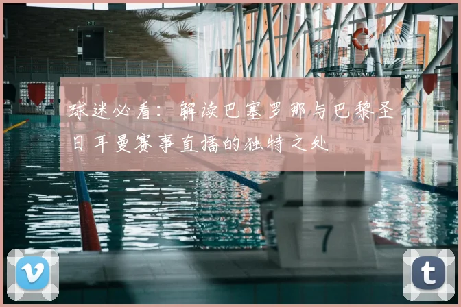 球迷必看：解读巴塞罗那与巴黎圣日耳曼赛事直播的独特之处